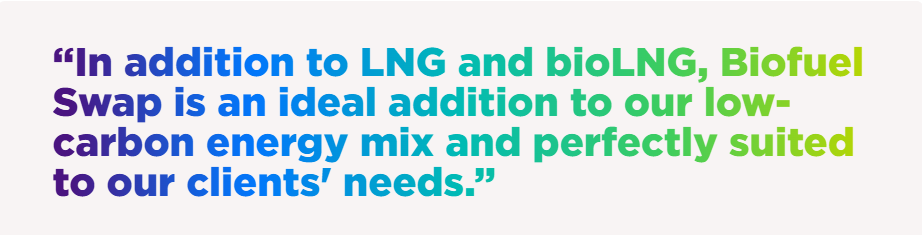 “In addition to LNG and bioLNG, Biofuel Swap is an ideal addition to our low-carbon energy mix and perfectly suited to our clients' needs.”